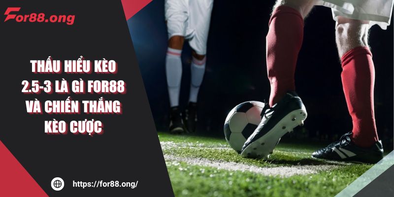 Thấu Hiểu Kèo 2.5-3 Là Gì For88 Và Chiến Thắng Kèo Cược