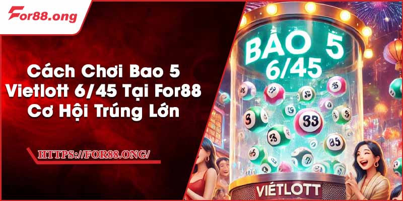 Cách Chơi Bao 5 Vietlott 6/45 Tại For88 - Cơ Hội Trúng Lớn
