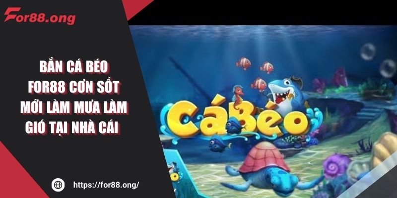Bắn Cá Béo FOR88 Cơn Sốt Mới Làm Mưa Làm Gió Tại Nhà Cái