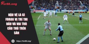 Hậu Vệ Là Gì FOR88 Vị Trí Thi Đấu Và Vai Trò Cầu Thủ Trên Sân