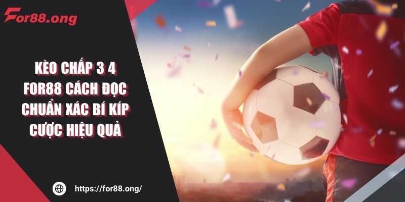 Kèo Chấp 3 4 FOR88 Cách Đọc Chuẩn Xác Bí Kíp Cược Hiệu Quả