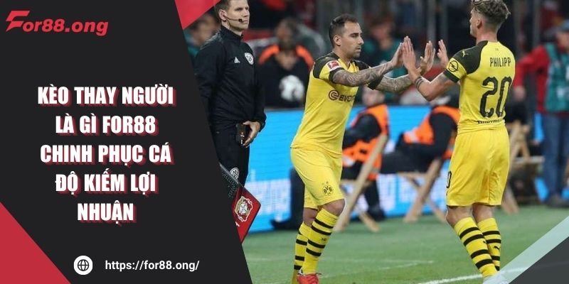 Kèo Thay Người Là Gì FOR88 Chinh Phục Cá Độ Kiếm Lợi Nhuận